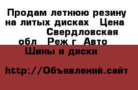 Продам летнюю резину на литых дисках › Цена ­ 6 000 - Свердловская обл., Реж г. Авто » Шины и диски   